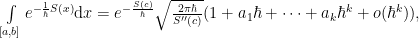 \int\limits_{[a,b]} e^{-\frac{1}{\hbar}S(x)} \mathrm{d}x = e^{-\frac{S(c)}{\hbar}} \sqrt{\frac{2\pi\hbar}{S''(c)}}(1+a_1\hbar + \dots +a_k\hbar^k + o(\hbar^k)),