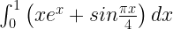 \int _{ 0 }^{ 1 }{ \left( { xe }^{ x }+sin\frac { \pi x }{ 4 } \right) dx } 