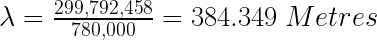 \lambda =\frac{299,792,458}{780,000}=384.349\; Metres