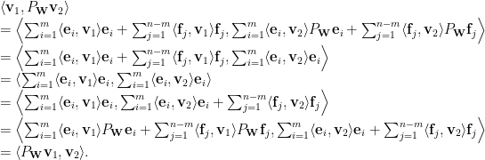 \langle \mathbf{v}_1,P_\mathbf{W}\mathbf{v}_2 \rangle \\ = \left\langle \sum_{i=1}^m \langle \mathbf{e}_i,\mathbf{v}_1\rangle \mathbf{e}_i+\sum_{j=1}^{n-m} \langle \mathbf{f}_j,\mathbf{v}_1 \rangle \mathbf{f}_j,\sum_{i=1}^m \langle \mathbf{e}_i,\mathbf{v}_2\rangle P_\mathbf{W}\mathbf{e}_i+\sum_{j=1}^{n-m} \langle \mathbf{f}_j,\mathbf{v}_2 \rangle P_\mathbf{W}\mathbf{f}_j\right\rangle \\ = \left\langle \sum_{i=1}^m \langle \mathbf{e}_i,\mathbf{v}_1\rangle \mathbf{e}_i+\sum_{j=1}^{n-m} \langle \mathbf{f}_j,\mathbf{v}_1 \rangle \mathbf{f}_j,\sum_{i=1}^m \langle \mathbf{e}_i,\mathbf{v}_2\rangle \mathbf{e}_i\right\rangle \\= \left\langle \sum_{i=1}^m \langle \mathbf{e}_i,\mathbf{v}_1\rangle \mathbf{e}_i,\sum_{i=1}^m \langle \mathbf{e}_i,\mathbf{v}_2\rangle \mathbf{e}_i\right\rangle \\ = \left\langle \sum_{i=1}^m \langle \mathbf{e}_i,\mathbf{v}_1\rangle \mathbf{e}_i,\sum_{i=1}^m \langle \mathbf{e}_i,\mathbf{v}_2\rangle \mathbf{e}_i + \sum_{j=1}^{n-m} \langle \mathbf{f}_j,\mathbf{v}_2\rangle \mathbf{f}_j\right\rangle \\ = \left\langle \sum_{i=1}^m \langle \mathbf{e}_i,\mathbf{v}_1\rangle P_\mathbf{W}\mathbf{e}_i+\sum_{j=1}^{n-m} \langle \mathbf{f}_j,\mathbf{v}_1\rangle P_\mathbf{W}\mathbf{f}_j,\sum_{i=1}^m \langle \mathbf{e}_i,\mathbf{v}_2\rangle \mathbf{e}_i + \sum_{j=1}^{n-m} \langle \mathbf{f}_j,\mathbf{v}_2\rangle \mathbf{f}_j\right\rangle \\ = \langle P_\mathbf{W}\mathbf{v}_1,\mathbf{v}_2 \rangle.