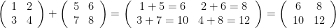 \left(\begin{array}{cc}1 & 2\\3 & 4\end{array}\right)+\left(\begin{array}{cc}5 & 6\\7 & 8\end{array}\right)=\left(\begin{array}{cc}1+5=6 & 2+6=8\\3+7=10 & 4+8=12\end{array}\right)=\left(\begin{array}{cc}6 & 8\\10 & 12\end{array}\right)