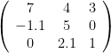\left( \begin{array}{ccc} 7 & 4 & 3 \\ -1.1 & 5 & 0 \\ 0 & 2.1 & 1 \end{array} \right)