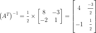 \left(A^T\right)^{-1} = \frac{\strut 1}{\strut 2} \times \begin{bmatrix}8 & -3\\-2 & 1 \end{bmatrix}= \begin{bmatrix}4 & \frac{\strut -3}{\strut 2}\\-1 & \frac{\strut 1}{\strut 2} \end{bmatrix}