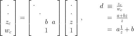 \left[\begin{array}{c} \cdot \\ \cdot \\ z_c \\ w_c \end{array}\right] = \left[\begin{array}{lccr} \cdot \\ & \cdot \\ & & b & a \\ & & 1 \end{array}\right]\left[\begin{array}{c} \cdot \\ \cdot \\ z \\ 1 \end{array}\right] , \quad \begin{array}{rcl} d & \equiv & \frac{z_c}{w_c} \\[8pt] \hspace{1cm} & = & \frac{a+bz}{z} \\[8pt] \hspace{1cm} & = & a\frac{1}{z}+b \end{array} 