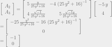 \left[\begin{array}{c} A_{2}\\ A_{3} \end{array}\right]=\left[\begin{array}{cc} 5\,{\frac{y}{25\,{y}^{2}+16}} & -4\,\left(25\,{y}^{2}+16\right)^{-1}\\ \noalign{\medskip}4\,{\frac{\sqrt{-1}}{25\,{y}^{2}+16}} & 5\,{\frac{\sqrt{-1}y}{25\,{y}^{2}+16}} \end{array}\right]\left[\begin{array}{c} -5\, y\\ \noalign{\medskip}4 \end{array}\right]\\ =\left[\begin{array}{c} -25\,{\frac{{y}^{2}}{25\,{y}^{2}+16}}-16\,\left(25\,{y}^{2}+16\right)^{-1}\\ \noalign{\medskip}0 \end{array}\right]\\ =\left[\begin{array}{c} -1\\ 0 \end{array}\right] 
