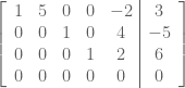 \left[\begin{array}{ccccc|c}1 & 5 & 0 & 0 & -2 & 3\\ 0 & 0 & 1 & 0 & 4 & -5\\ 0 & 0 & 0 & 1 & 2 & 6\\ 0 & 0 &0 &0 &0 &0\end{array}\right]