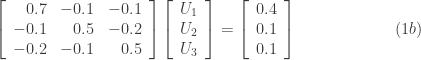\left[\begin{array}{rrr}     0.7 & -0.1 & -0.1  \\      -0.1 & 0.5 & -0.2  \\      -0.2 & -0.1 & 0.5            \end{array}\right]     \left[\begin{array}{c}      U_1 \\  U_2 \\ U_3          \end{array}\right]    = \left[\begin{array}{c}      0.4 \\  0.1 \\ 0.1          \end{array}\right] \ \ \ \ \ \ \ \ \ \ \ \ \ \ \ \ \ \ (1b)