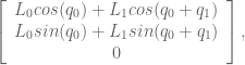 \left[ \begin{array}{c} L_0 cos(q_0) + L_1 cos(q_0 + q_1) \\ L_0 sin(q_0) + L_1 sin(q_0 + q_1) \\ 0 \end{array} \right],