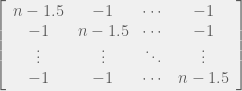 \left[ \begin{array}{cccc} n-1.5 & -1 & \cdots & -1 \\ -1 & n-1.5 & \cdots & -1 \\ \vdots & \vdots & \ddots & \vdots \\ -1 & -1 & \cdots & n-1.5 \end{array} \right]