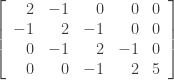 \left[ \begin{array}{rrrrr} 2&-1&0&0&0 \\ -1&2&-1&0&0 \\ 0&-1&2&-1&0 \\ 0&0&-1&2&5 \end{array} \right]