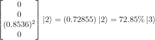 \left[ \begin{matrix} 0 \\ 0 \\ (0.8536)^2 \\ 0   \end{matrix} \right] \left|2\right>   =  (0.72855) \left|2\right> = 72.85\% \left|3\right> 