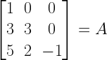 left[ begin{matrix} 1 & 0 & 0 \ 3 & 3 & 0 \ 5 & 2 & -1 end{matrix} right] =A