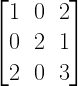 left[ begin{matrix} 1 & 0 & 2 \ 0 & 2 & 1 \ 2 & 0 & 3 end{matrix} right] 