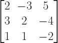 left[ begin{matrix} 2 & -3 & 5 \ 3 & 2 & -4 \ 1 & 1 & -2 end{matrix} right] 