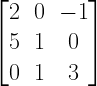 left[ begin{matrix} 2 & 0 & -1 \ 5 & 1 & 0 \ 0 & 1 & 3 end{matrix} right] 