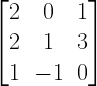 left[ begin{matrix} 2 & 0 & 1 \ 2 & 1 & 3 \ 1 & -1 & 0 end{matrix} right] 