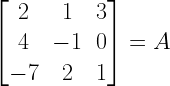 left[ begin{matrix} 2 & 1 & 3 \ 4 & -1 & 0 \ -7 & 2 & 1 end{matrix} right] =A