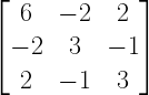left[ begin{matrix} 6 & -2 & 2 \ -2 & 3 & -1 \ 2 & -1 & 3 end{matrix} right] 