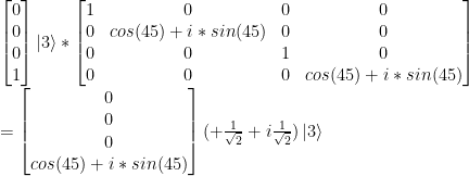 \left[ \begin{matrix}0\\0\\0\\1\\ \end{matrix} \right] \left|3\right> *  \left[ \begin{matrix}  1 & 0 & 0 & 0 \\ 0 & cos(45)+i*sin(45) & 0 & 0 \\  0 & 0 & 1 & 0 \\  0 & 0 & 0 & cos(45)+i*sin(45) \end{matrix} \right] \\ =  \left[ \begin{matrix} 0 \\ 0 \\0\\cos(45)+i*sin(45)\\ \end{matrix} \right]  (+\frac{1}{\sqrt{2}} +i\frac{1}{\sqrt{2}}) \left|3\right> 
