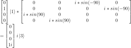 \left[ \begin{matrix}0\\1\\0\\0\\ \end{matrix} \right] \left|1\right> *\left[ \begin{matrix}  0 & 0 & i*sin(-90) & 0 \\ 0 & 0 & 0 & i*sin(-90) \\  i*sin(90) & 0 & 0 & 0 \\  0 & i*sin(90) & 0 & 0   \end{matrix} \right] \\ =\left[ \begin{matrix}0\\0\\0\\1i\\ \end{matrix} \right] i\left|3\right>
