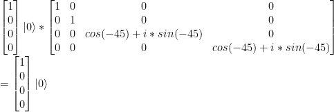 \left[ \begin{matrix}1\\0\\0\\0\\ \end{matrix} \right] \left|0\right> *  \left[ \begin{matrix}  1 & 0 & 0 & 0 \\ 0 & 1 & 0 & 0 \\  0 & 0 & cos(-45)+i*sin(-45) & 0 \\  0 & 0 & 0 & cos(-45)+i*sin(-45)  \end{matrix} \right] \\  = \left[ \begin{matrix}1\\0\\0\\0\\ \end{matrix} \right]  \left|0\right> 