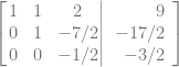 \left[ \left.\begin{matrix} 1& 1& 2\\ 0& 1& -7/2\\ 0& 0& -1/2 \end{matrix}\right| \begin {array}{r} 9\\ -17/2\\ -3/2\end {array}\right]