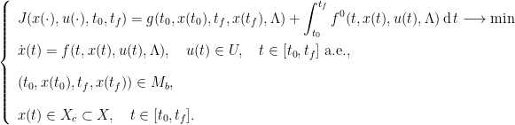 \left\{  \begin{array}{l}  \displaystyle J(x(\cdot),u(\cdot),t_0,t_f) = \displaystyle g(t_0,x(t_0),t_f,x(t_f),\Lambda) + \int_{t_0}^{t_f} f^0(t,x(t),u(t),\Lambda) \, \mathrm{d}\, t \longrightarrow \min \\[1.0em]  \dot{x}(t) = \displaystyle f(t,x(t),u(t),\Lambda),  \quad u(t) \in U,  \quad t \in [t_0,t_f] \text{ a.e.}, \\[1.0em]  (t_0,x(t_0),t_f,x(t_f)) \in M_b, \\[1.0em]  x(t) \in X_c \subset X, \quad t \in [t_0,t_f].  \end{array}  \right.  