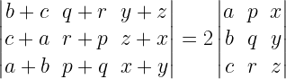 left| begin{matrix} b+c & q+r & y+z \ c+a & r+p & z+x \ a+b & p+q & x+y end{matrix} right| =2left| begin{matrix} a & p & x \ b & q & y \ c & r & z end{matrix} right| 