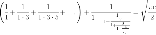 \left ( \cfrac{1}{1}+\cfrac{1}{1 \cdot 3}+\cfrac{1}{1 \cdot 3 \cdot 5}+\dots \right ) + \cfrac{1}{1+\frac{1}{1+\frac{2}{1+\frac{3}{1+\frac{4}{\ddots}}}}} =\sqrt{\cfrac{\pi e}{2}}