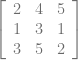 \left [\begin{array}{rrr} 2& 4& 5\\ 1& 3& 1\\ 3& 5& 2 \end{array} \right ]