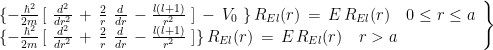 \left. \begin{array}{l} \{ -\frac{\hbar^2}{2m} \, [ \ \frac{d^2}{d r^2} \, + \, \frac{2}{r} \ \frac{d }{d r} \, - \frac{l(l+1)}{r^2} \ ] \, - \, V_0 \ \} \, R_{El}(r) \, = \,E \, R_{El}(r) \quad 0 \le r \le a \\ \{ -\frac{\hbar^2}{2m} \, [ \ \frac{d^2}{d r^2} \, + \, \frac{2}{r} \ \frac{d }{d r} \, - \frac{l(l+1)}{r^2} \ ] \} \, R_{El}(r) \, = \,E \, R_{El}(r)\quad r >a \end{array} \right\} 