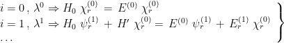 \left. \begin{array}{l} i=0 \, , \, \lambda^0 \Rightarrow H_0 \ \chi_{r}^{(0)} \, = \, E^{(0)} \ \chi_{r}^{(0)} \\  i=1 \, , \, \lambda^1 \Rightarrow H_0 \ \psi_{r}^{(1)} \,+ \, H' \ \chi_{r}^{(0)} = \, E^{(0)} \ \psi_{r}^{(1)} \, + \, E_{r}^{(1)} \ \chi_{r}^{(0)} \\  \ldots \end{array} \right\} 