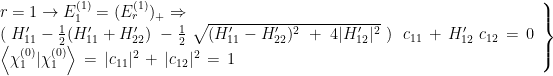 \left. \begin{array}{l} r=1 \rightarrow E_{1}^{(1)} = (E_{r}^{(1)})_{+} \Rightarrow \\  ( \ H'_{11} - \frac{1}{2} ( H'_{11} + H'_{22} ) \ - \frac{1}{2} \ \sqrt{(H'_{11} - H'_{22} )^2 \ + \ 4 |H'_{12}|^2 } \ ) \ \ c_{11} \, + \, H'_{12} \ c_{12} \, = \, 0 \\  \left< \chi_{1}^{(0)} | \chi_{1}^{(0)} \right> \, = \, |c_{11}|^2 \, + \, |c_{12}|^2 \, = \, 1 \end{array} \right\} 