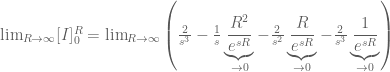 \lim_{R\rightarrow\infty}[I]_0^R=\lim_{R\rightarrow \infty}\left(\frac{2}{s^3}-\frac{1}{s}\underbrace{\frac{R^2}{e^{sR}}}_{\rightarrow 0}-\frac{2}{s^2}\underbrace{\frac{R}{e^{sR}}}_{\rightarrow 0}-\frac{2}{s^3}\underbrace{\frac{1}{e^{sR}}}_{\rightarrow 0}\right)