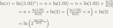 \ln(x) = \ln((1.02)^{n}) = n \times \ln(1.02) = n \times \ln(1.02) \times \frac{\ln(2)}{\ln(2)} \\ \medskip \hspace*{0.6in} = n \times \frac{\ln(1.02)}{\ln(2)} \times \ln(2) = \left( \frac{\ln(1.02)}{\ln(2)} \times n \right ) \times \ln(2) \\ \medskip \hspace*{0.6in} = \ln \left ( 2^{\frac{\ln(1.02)}{\ln(2)} n} \right )