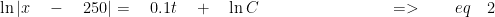 \ln { \left| x\quad -\quad 250 \right| } =\quad 0.1t\quad +\quad \ln { C } \quad \quad \quad \quad \quad \quad \quad \quad =>\quad \quad eq\quad 2