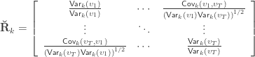 \mathbf{\breve{R}}_k = \left[ \begin{array}{ccc} \frac{\mathsf{Var}_k(\upsilon_1)}{\mathsf{Var}_k(\upsilon_1)} & \cdots & \frac{\mathsf{Cov}_k(\upsilon_1,\upsilon_T)}{\left(\mathsf{Var}_k(\upsilon_1)\mathsf{Var}_k(\upsilon_T)\right)^{1/2}} \\ \vdots & \ddots & \vdots \\ \frac{\mathsf{Cov}_k(\upsilon_T,\upsilon_1)}{\left(\mathsf{Var}_k(\upsilon_T)\mathsf{Var}_k(\upsilon_1)\right)^{1/2}} & \cdots & \frac{\mathsf{Var}_k(\upsilon_T)}{\mathsf{Var}_k(\upsilon_T)} \end{array}\right]