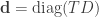 \mathbf{d} = \text{diag}(TD)