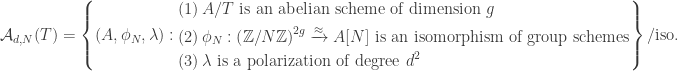 \mathcal{A}_{d,N}(T)=\left\{(A,\phi_N,\lambda):\begin{aligned}&(1)\, A/T\text{ is an abelian scheme of dimension }g\\ &(2)\,\phi_N:\left(\mathbb{Z}/N\mathbb{Z}\right)^{2g}\xrightarrow{\approx}A[N]\text{ is an isomorphism of group schemes}\\ &(3) \,\lambda\text{ is a polarization of degree }d^2\end{aligned}\right\}/\text{iso.}