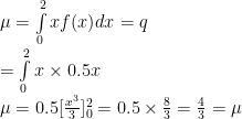 \mu=\int\limits_{0}^{2}{xf(x)}dx=q\newline =\int\limits_{0}^{2}{x \times 0.5x}\newline \mu = 0.5[\frac{x^{3}}{3}]^{2}_{0}=0.5 \times \frac{8}{3}=\frac{4}{3}=\mu