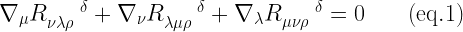 \nabla_{\mu}R^{\quad \enspace \delta}_{\nu \lambda \rho}+\nabla_{\nu}R^{\quad \enspace \delta}_{\lambda \mu \rho}+\nabla_{\lambda}R^{\quad \enspace \delta}_{\mu \nu \rho} = 0  \qquad (\mathrm{eq. 1})