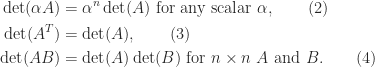 \notag \begin{aligned} \det(\alpha A) &= \alpha^n \det(A)\; \mathrm{for~any~scalar~}\alpha,\qquad(2)\\ \det(A^T) &= \det(A), \qquad(3)\\ \det(AB) &= \det(A)\det(B) \mathrm{~for~} n\times n~ A \mathrm{~and~} B.\qquad(4) \end{aligned} 