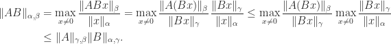 \notag \begin{aligned}   \|AB\|_{\alpha,\beta}   &= \max_{x\ne0} \frac{ \|ABx\|_\beta }{ \|x\|_\alpha}   = \max_{x\ne0} \frac{ \|A(Bx)\|_\beta }{ \|Bx\|_\gamma}                  \frac{ \|Bx\|_\gamma}{ \|x\|_\alpha}   \le \max_{x\ne0} \frac{ \|A(Bx)\|_\beta }{ \|Bx\|_\gamma}     \max_{x\ne0} \frac{ \|Bx\|_\gamma}{ \|x\|_\alpha}\\   &\le \|A\|_{\gamma,\beta} \|B\|_{\alpha,\gamma}. \end{aligned} 