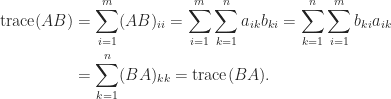 notag begin{aligned}   mathrm{trace}(AB) &= displaystylesum_{i=1}^m (AB)_{ii}                      = sum_{i=1}^m sum_{k=1}^n a_{ik} b_{ki}                      = sum_{k=1}^n sum_{i=1}^m b_{ki} a_{ik}                       & = sum_{k=1}^n (BA)_{kk}                      = mathrm{trace}(BA). end{aligned} 