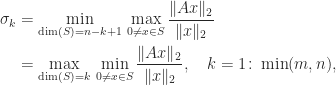 \notag \begin{aligned}   \sigma_k &= \min_{\dim(S)=n-k+1} \, \max_{0\ne x\in S} \frac{\|Ax\|_2}{\|x\|_2}\\            &= \max_{\dim(S)= k} \, \min_{0\ne x\in S} \frac{\|Ax\|_2}{\|x\|_2},                  \quad k=1\colon \min(m,n), \end{aligned} 