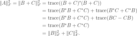 notag begin{aligned}     |A|_F^2 =     |B + C|_F^2 &= mathrm{trace}((B+C)^*(B+C))                 &= mathrm{trace}(B^*B + C^*C) + mathrm{trace}(B^*C + C^*B)                 &= mathrm{trace}(B^*B + C^*C) + mathrm{trace}(BC - CB)                 &= mathrm{trace}(B^*B + C^*C)                 &= |B|_F^2 + |C|_F^2. end{aligned} 