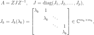 \notag \begin{aligned}    A &= ZJZ^{-1}, \quad   J = \mathrm{diag}(J_1, J_2, \dots, J_p), \\   J_k &= J_k(\lambda_k) =       \begin{bmatrix} \lambda_k & 1         &          &           \\                           & \lambda_k & \ddots   &           \\                           &           & \ddots   &    1      \\                           &           &          & \lambda_k \end{bmatrix}     \in \mathbb{C}^{m_k\times m_k}, \label{Jk} \end{aligned} 