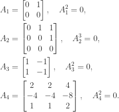 notag begin{aligned}  A_1 &= begin{bmatrix}0 & 1  0 & 0 end{bmatrix}, quad         A_1^2=0,  A_2 &= begin{bmatrix}0 & 1 & 1 0 & 0 & 1 0 & 0 & 0 end{bmatrix}, quad         A_2^3 = 0,  A_3 &= begin{bmatrix}1 & -1  1 & -1 end{bmatrix}, quad         A_3^2 = 0,  A_4 &= begin{bmatrix}2 & 2 & 4 -4 & -4 & -8 1 & 1 & 2  end{bmatrix}, quad         A_4^2 = 0. end{aligned} 