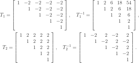 \notag \begin{gathered}      T_1 =       \left[\begin{array}{crrrr} 1 & -2 & -2 & -2 & -2\\         & 1 & -2 & -2 & -2\\         &   & 1 & -2 & -2\\         &   &   & 1 & -2\\         &   &   &   & 1 \end{array}\right], \quad      T_1^{-1} =      \left[\begin{array}{ccccc}      1 & 2 & 6 & 18 & 54\\        & 1 & 2 & 6 & 18\\        &   & 1 & 2 & 6\\        &   &   & 1 & 2\\        &   &   &   & 1      \end{array}\right], \\     T_2 =     \left[\begin{array}{ccccc}     1 & 2 & 2 & 2 & 2\\       & 1 & 2 & 2 & 2\\       &   & 1 & 2 & 2\\       &   &   & 1 & 2\\       &   &   &   & 1     \end{array}\right], \quad   T_2^{-1} =     \left[\begin{array}{crrrr}      1 & -2 & 2 & -2 & 2\\        & 1 & -2 & 2 & -2\\        &   & 1 & -2 & 2\\        &   &   & 1 & -2\\        &   &   &   & 1     \end{array}\right]. \end{gathered} 