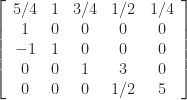 notag left[begin{array}{ccccc} 5/4         & 1 & 3/4         & 1/2         & 1/4         1 & 0 & 0 & 0 & 0 -1 & 1 & 0 & 0 & 0 0 & 0 & 1 & 3 & 0 0 & 0 & 0 & 1/2         & 5 end{array}right] 